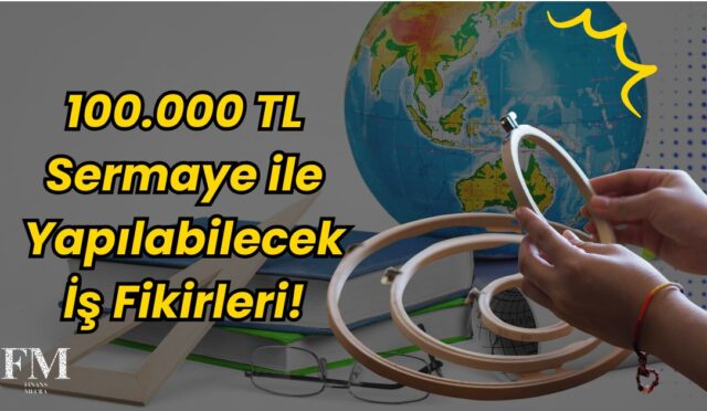 100.000 TL Sermaye ile Yapılabilecek İş Fikirleri!