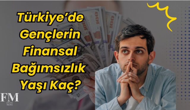 Türkiye’de Gençlerin Finansal Bağımsızlık Yaşı Kaç?
