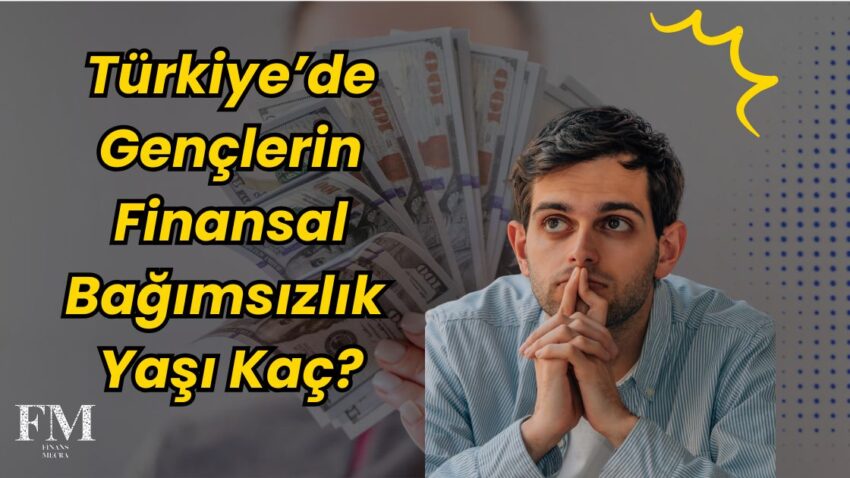 Türkiye’de Gençlerin Finansal Bağımsızlık Yaşı Kaç? İşte Veriler!