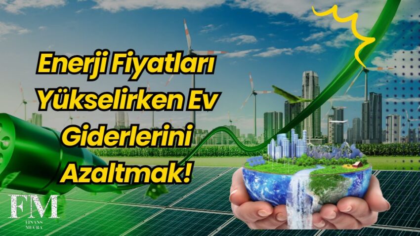 Enerji Fiyatları Yükselirken Ev Giderlerini Azaltmak!